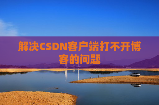 解决CSDN客户端打不开博客的问题 解决CSDN客户端打不开博客的问题